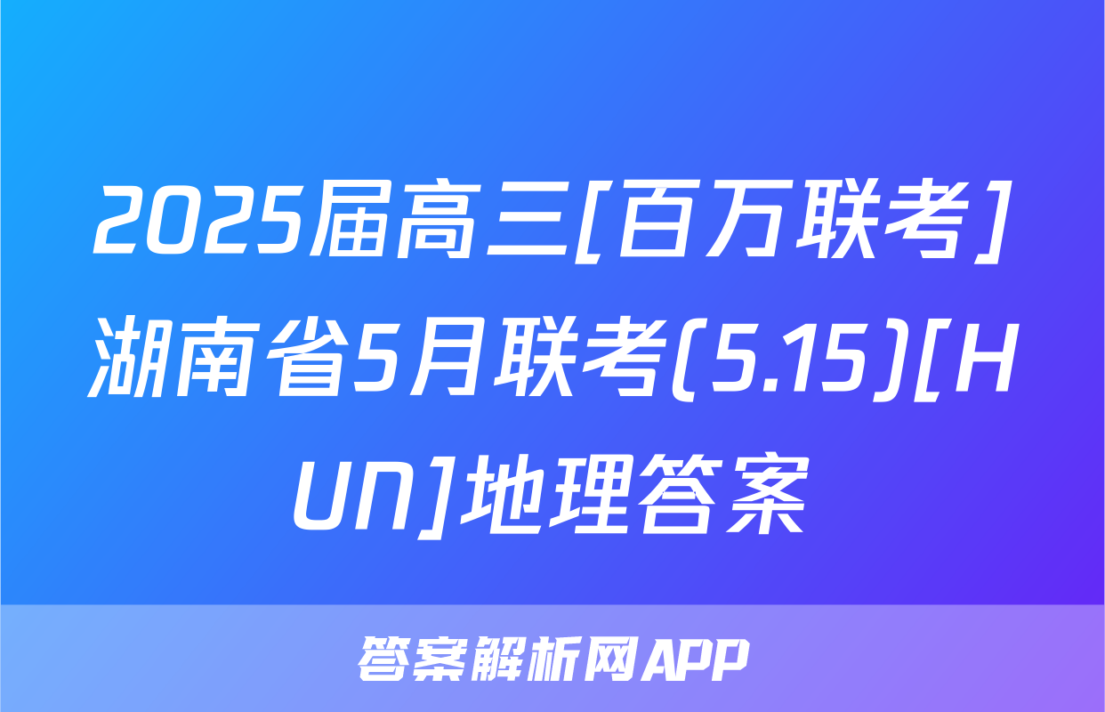 2025届高三[百万联考]湖南省5月联考(5.15)[HUN]地理答案