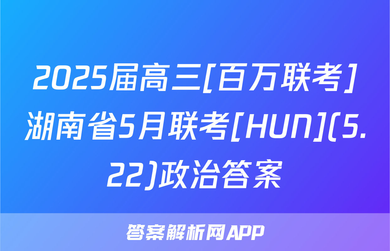 2025届高三[百万联考]湖南省5月联考[HUN](5.22)政治答案