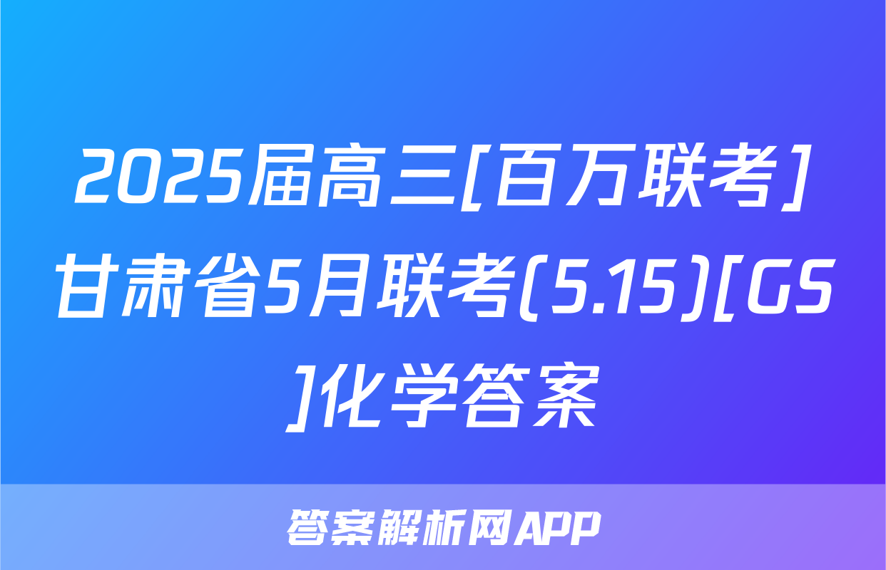2025届高三[百万联考]甘肃省5月联考(5.15)[GS]化学答案