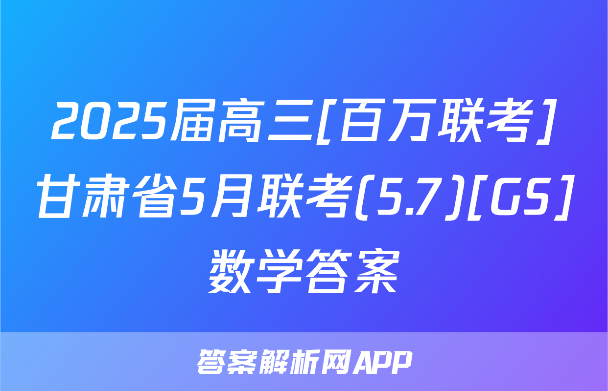 2025届高三[百万联考]甘肃省5月联考(5.7)[GS]数学答案