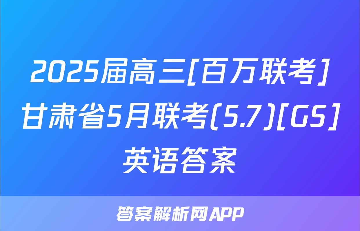 2025届高三[百万联考]甘肃省5月联考(5.7)[GS]英语答案