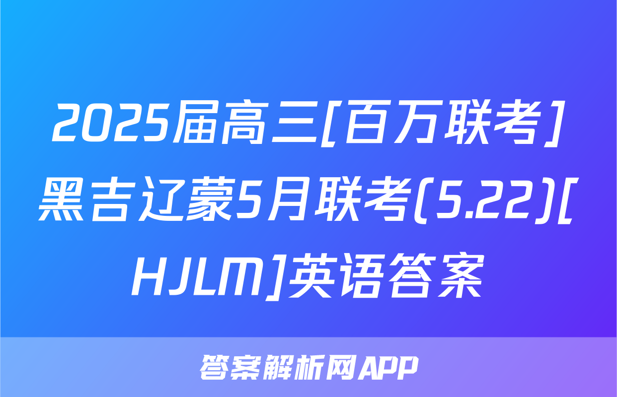 2025届高三[百万联考]黑吉辽蒙5月联考(5.22)[HJLM]英语答案