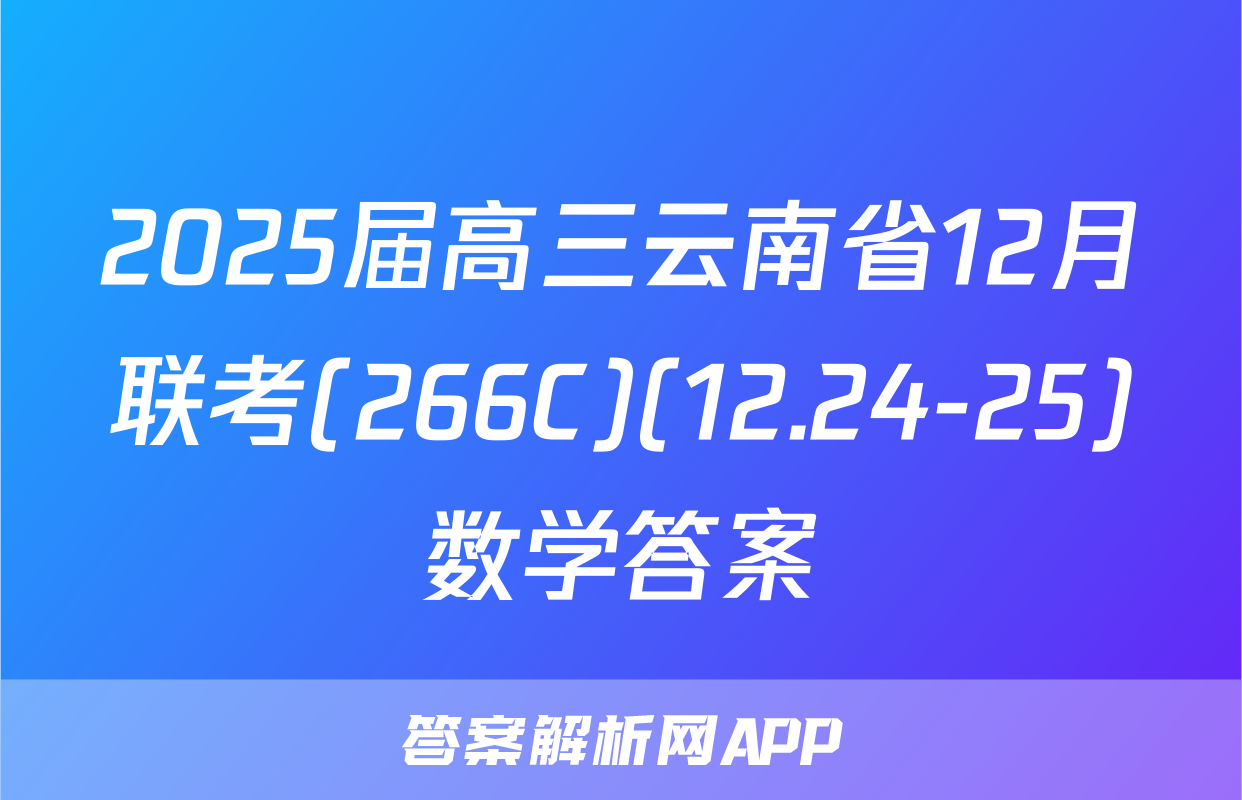 2025届高三云南省12月联考(266C)(12.24-25)数学答案