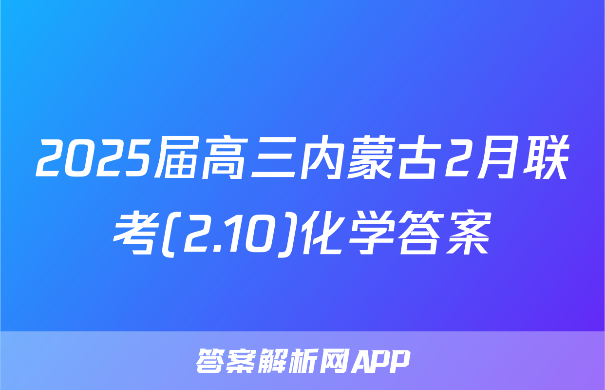 2025届高三内蒙古2月联考(2.10)化学答案