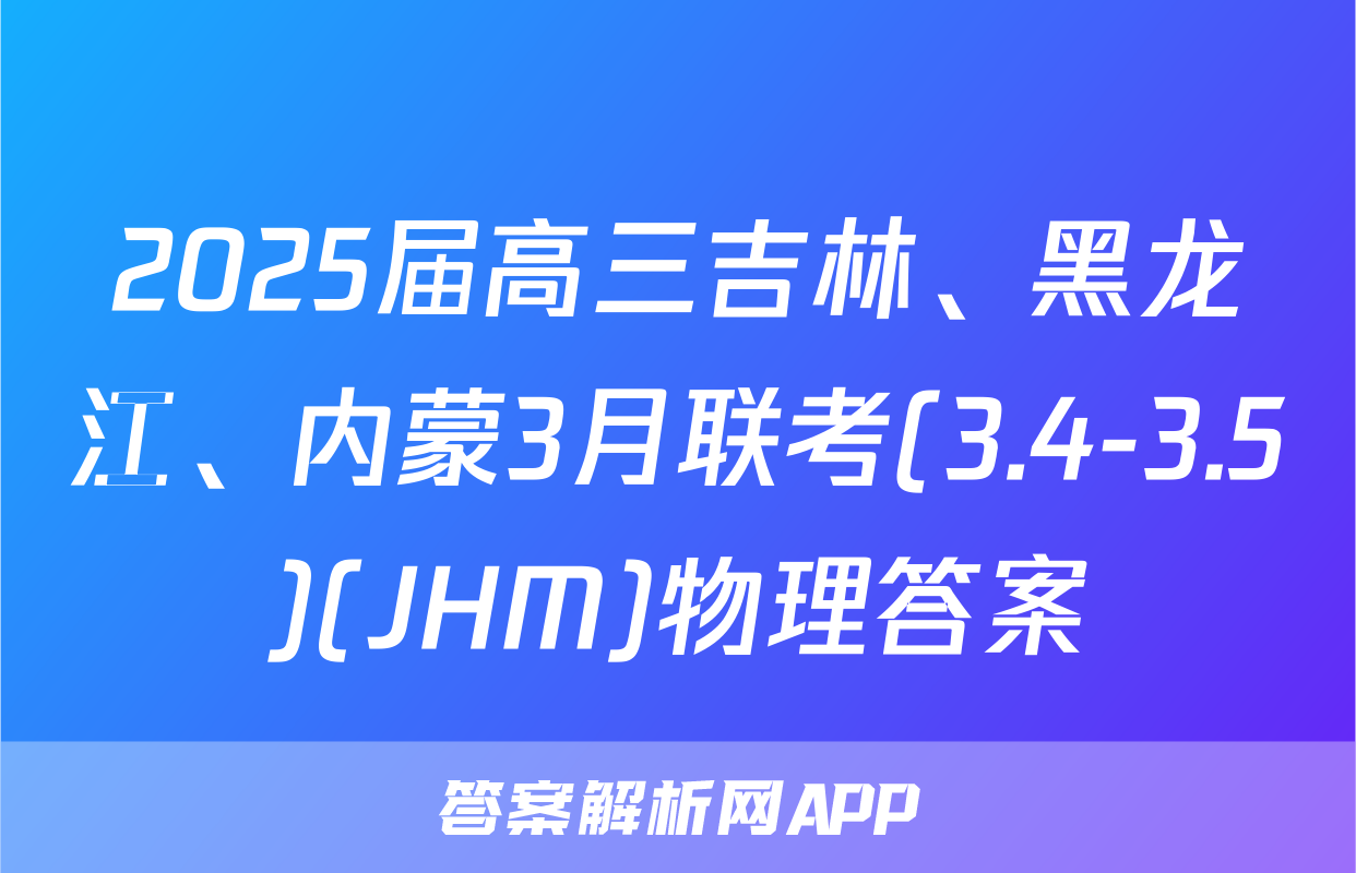 2025届高三吉林、黑龙江、内蒙3月联考(3.4-3.5)(JHM)物理答案