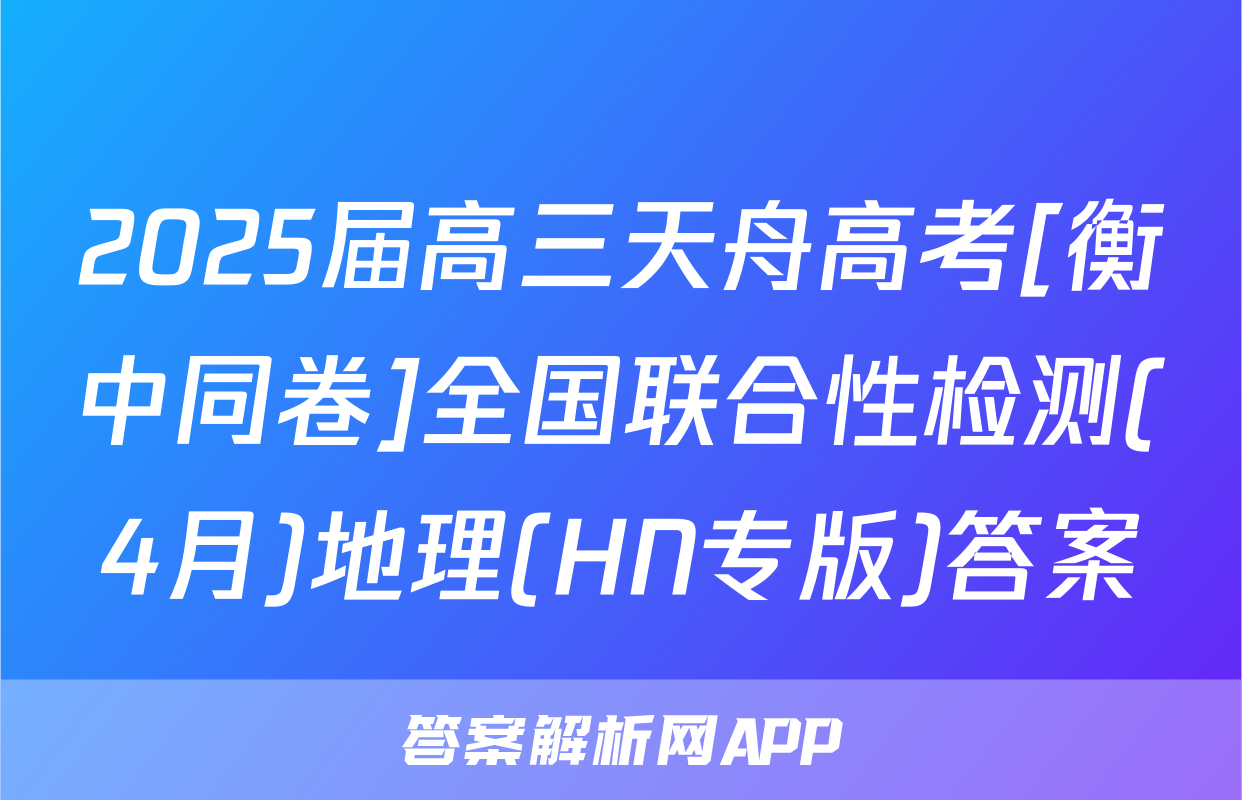 2025届高三天舟高考[衡中同卷]全国联合性检测(4月)地理(HN专版)答案
