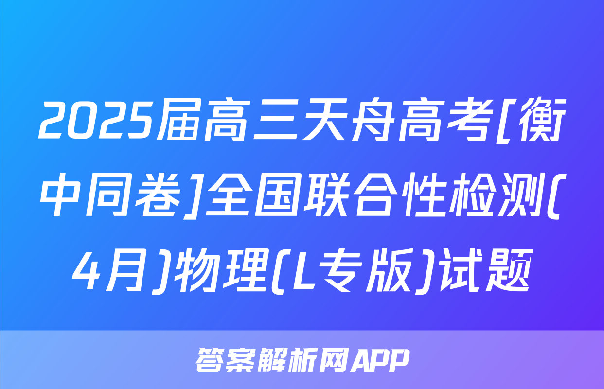 2025届高三天舟高考[衡中同卷]全国联合性检测(4月)物理(L专版)试题