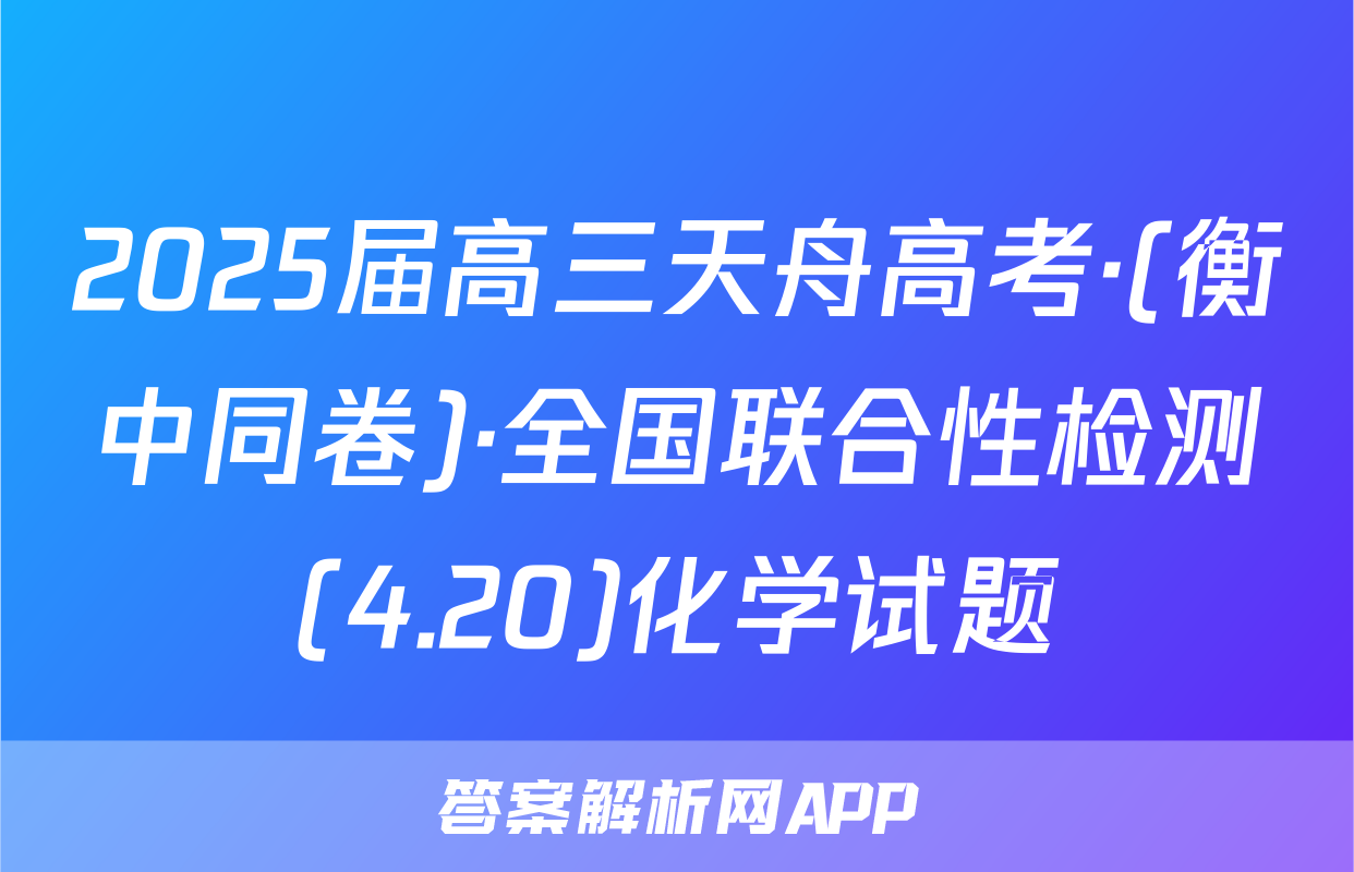 2025届高三天舟高考·(衡中同卷)·全国联合性检测(4.20)化学试题
