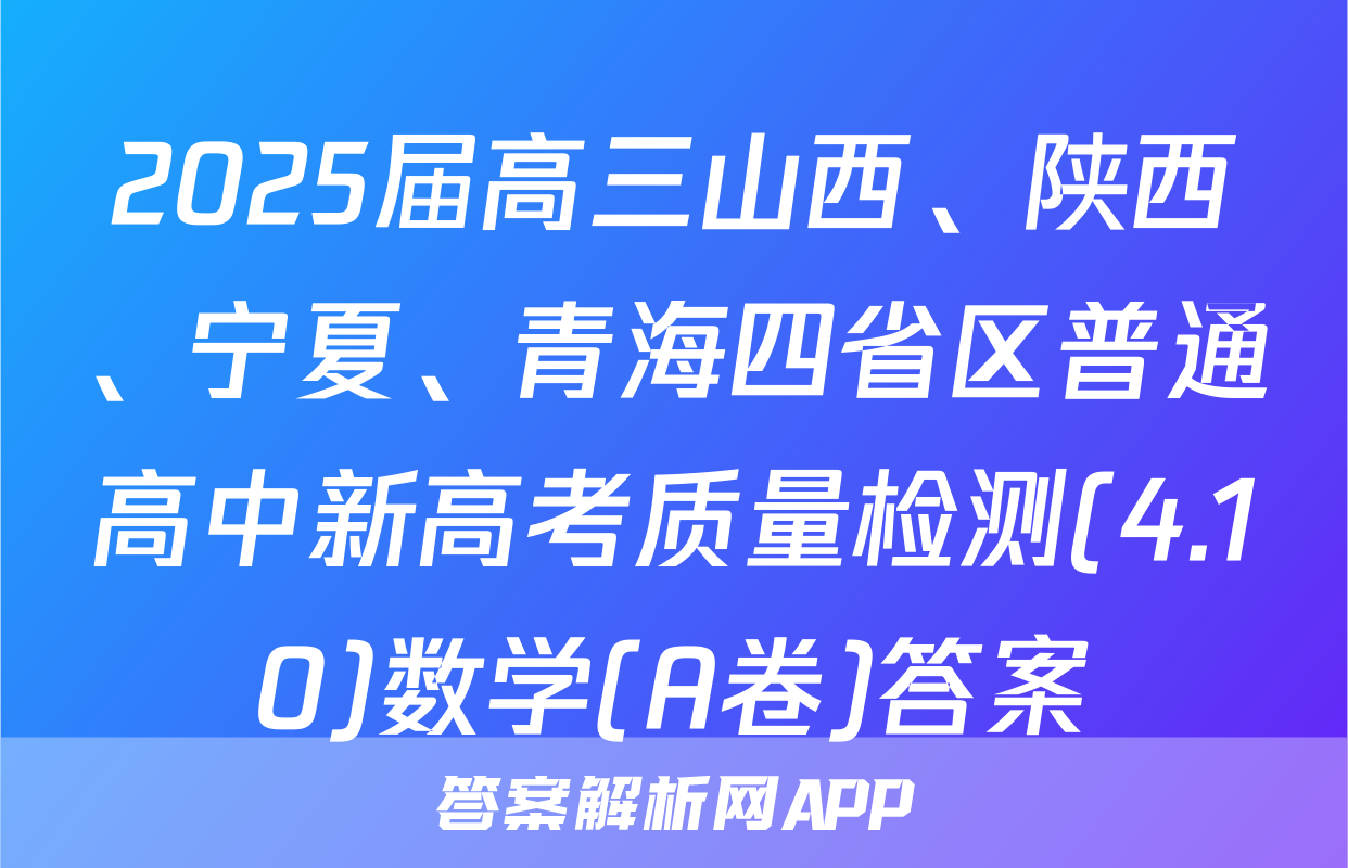 2025届高三山西、陕西、宁夏、青海四省区普通高中新高考质量检测(4.10)数学(A卷)答案