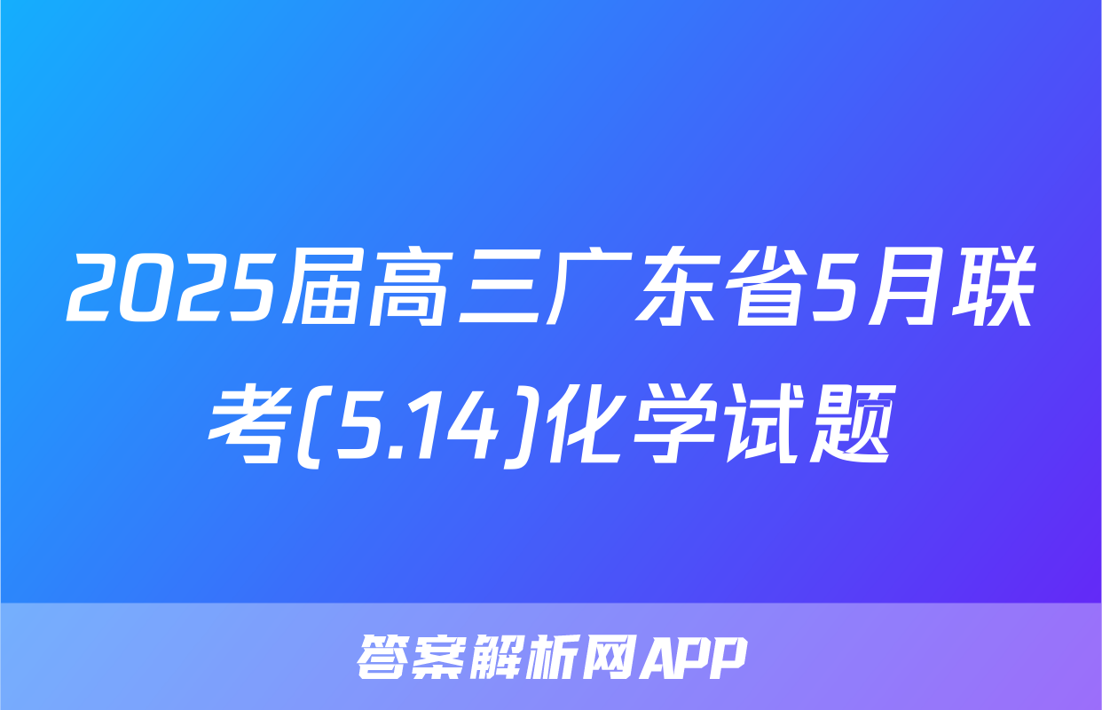 2025届高三广东省5月联考(5.14)化学试题