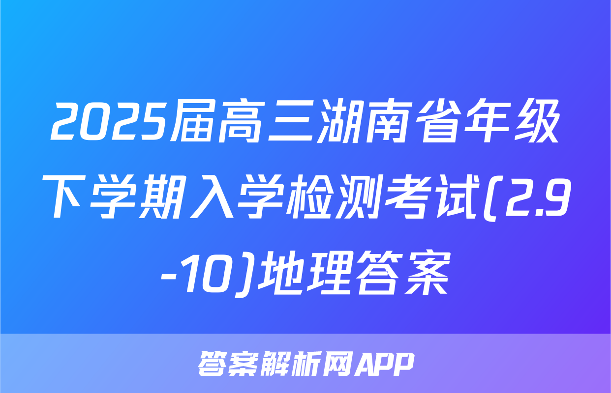 2025届高三湖南省年级下学期入学检测考试(2.9-10)地理答案