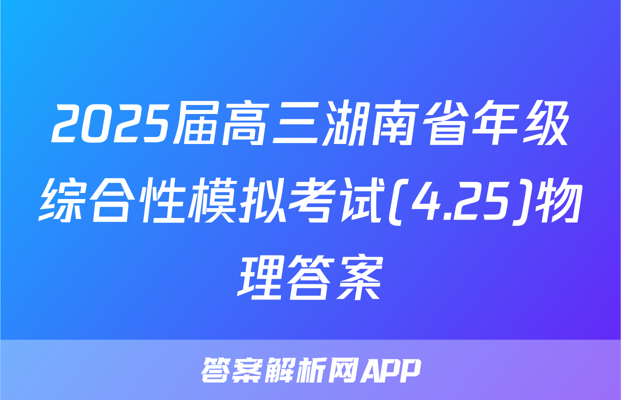 2025届高三湖南省年级综合性模拟考试(4.25)物理答案