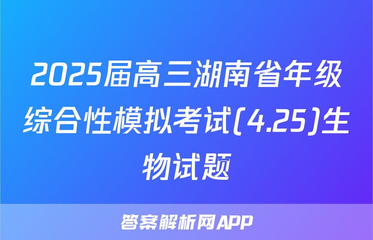 2025届高三湖南省年级综合性模拟考试(4.25)生物试题