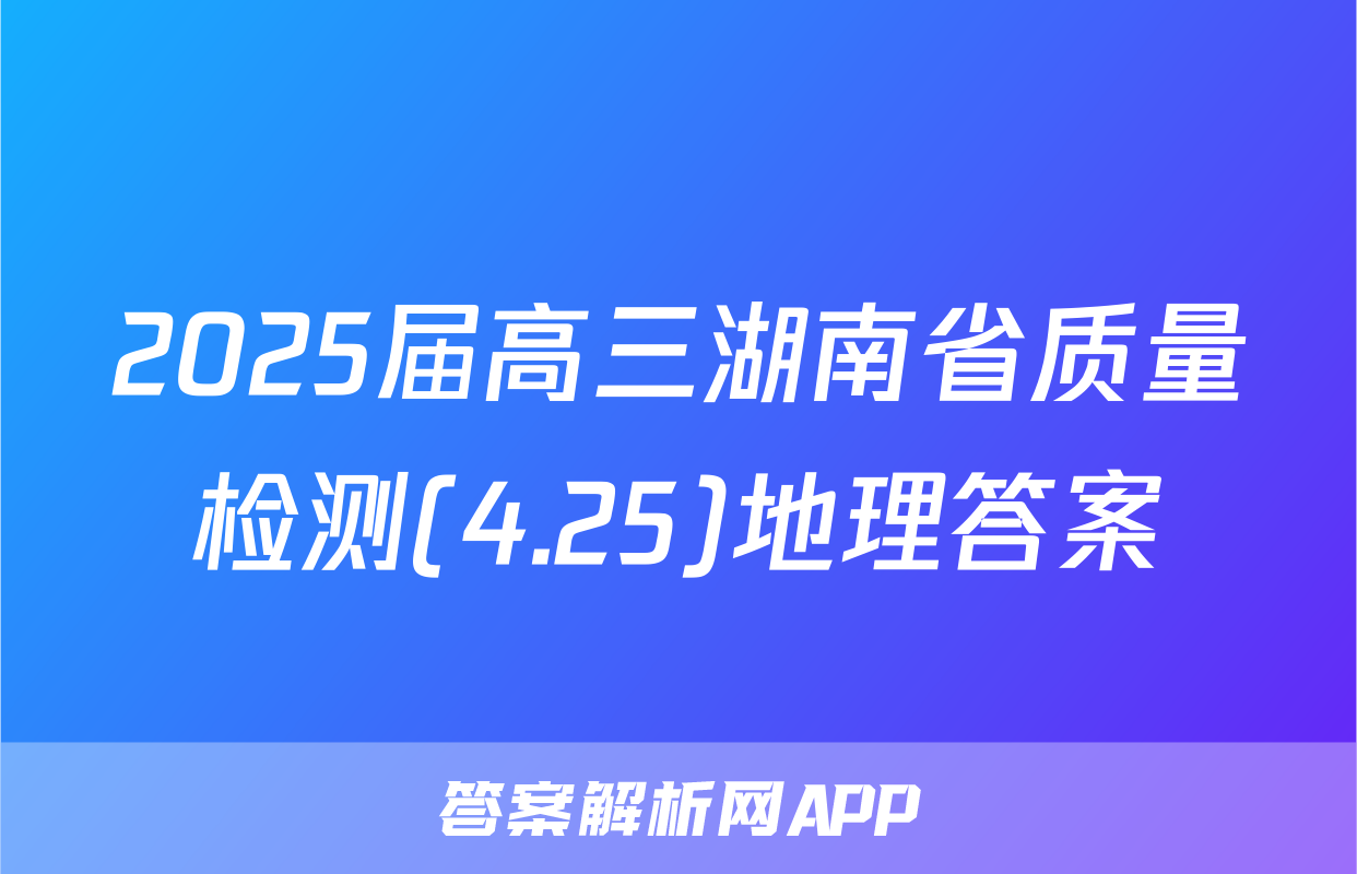 2025届高三湖南省质量检测(4.25)地理答案
