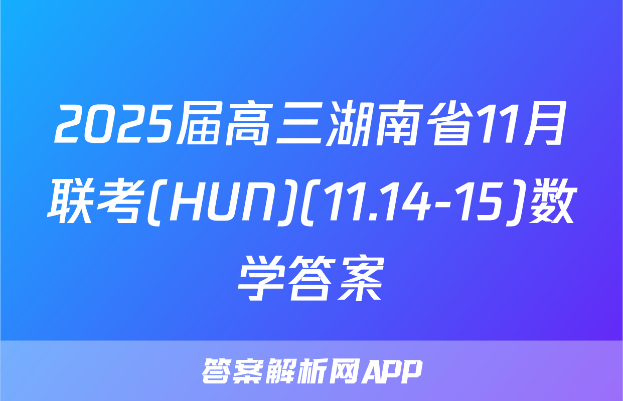 2025届高三湖南省11月联考(HUN)(11.14-15)数学答案