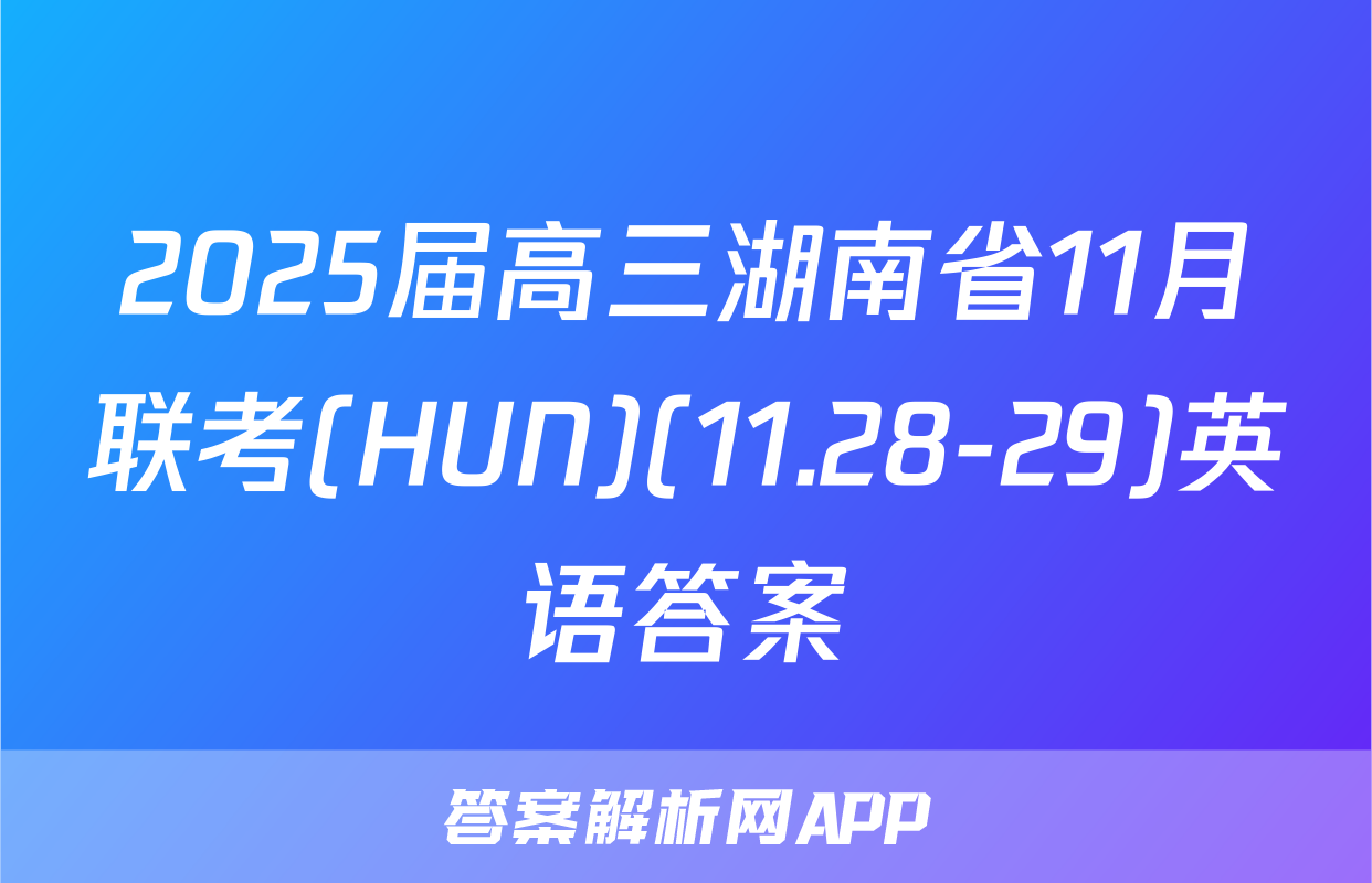 2025届高三湖南省11月联考(HUN)(11.28-29)英语答案