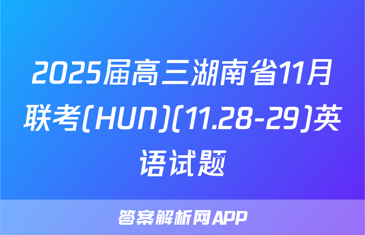2025届高三湖南省11月联考(HUN)(11.28-29)英语试题