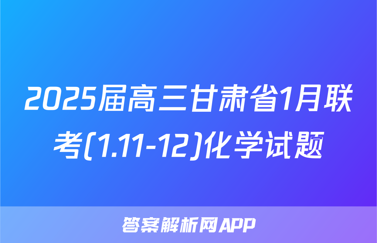 2025届高三甘肃省1月联考(1.11-12)化学试题