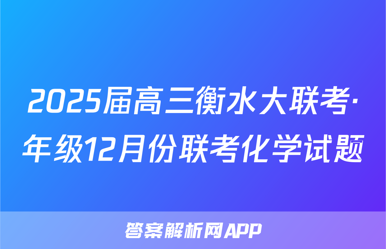 2025届高三衡水大联考·年级12月份联考化学试题