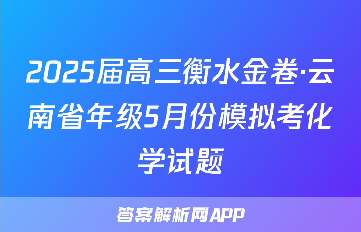 2025届高三衡水金卷·云南省年级5月份模拟考化学试题