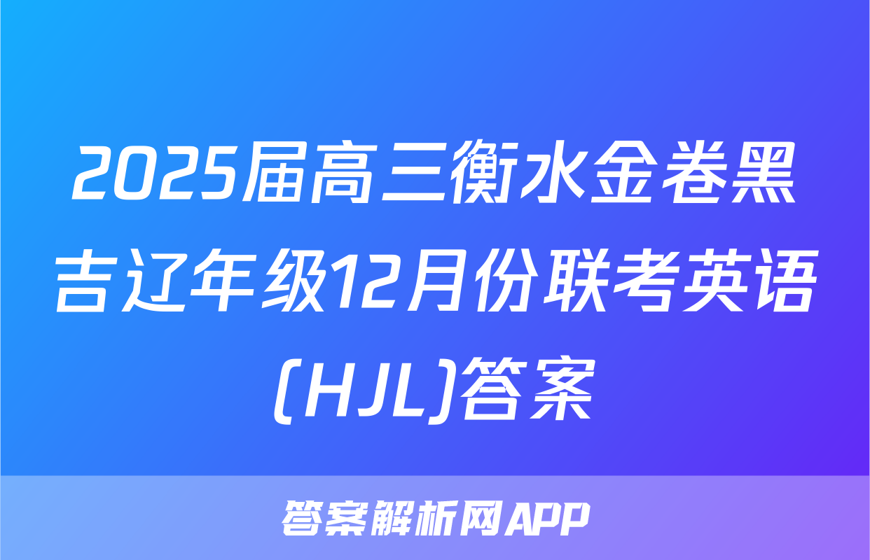 2025届高三衡水金卷黑吉辽年级12月份联考英语(HJL)答案
