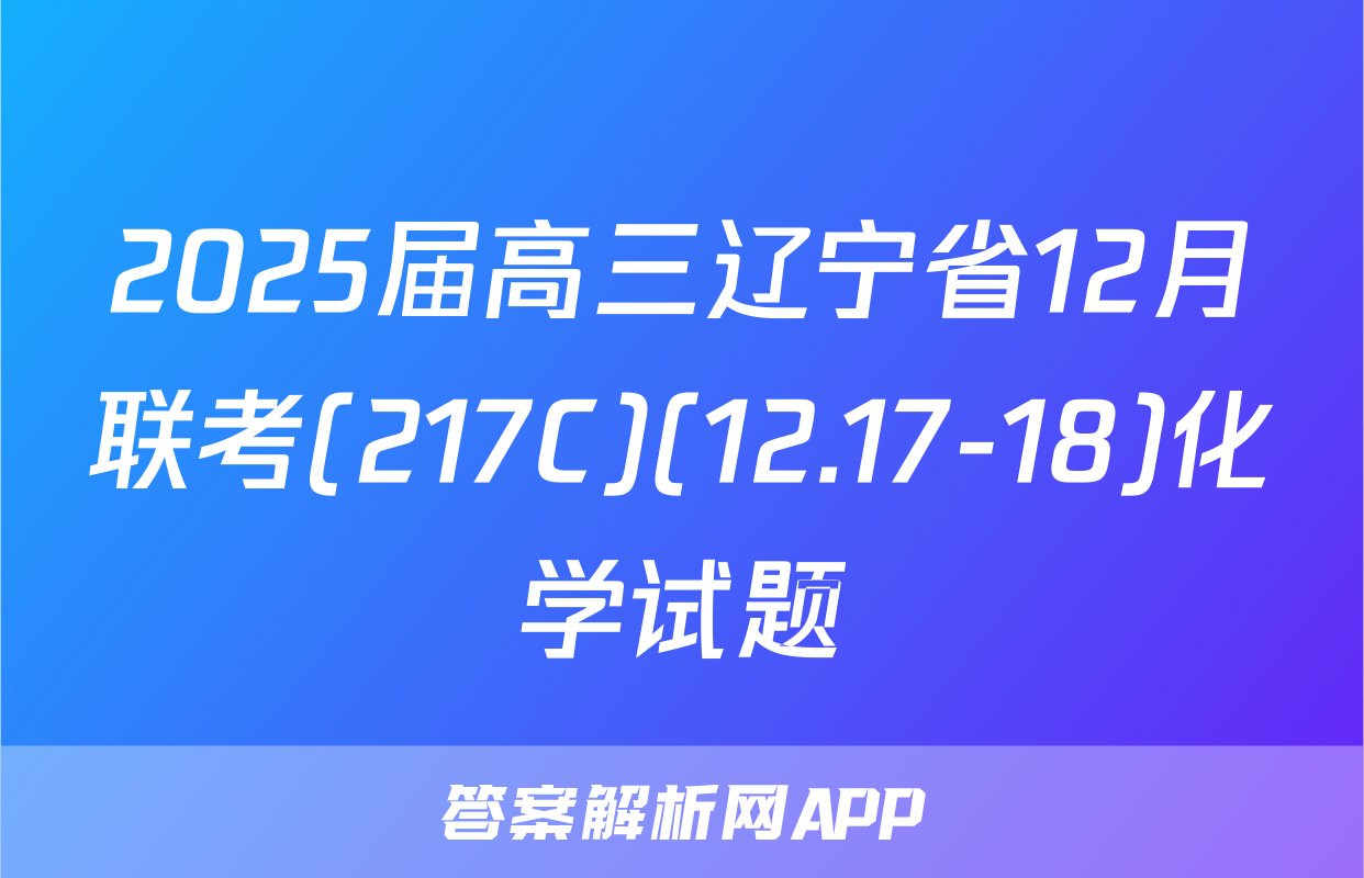 2025届高三辽宁省12月联考(217C)(12.17-18)化学试题