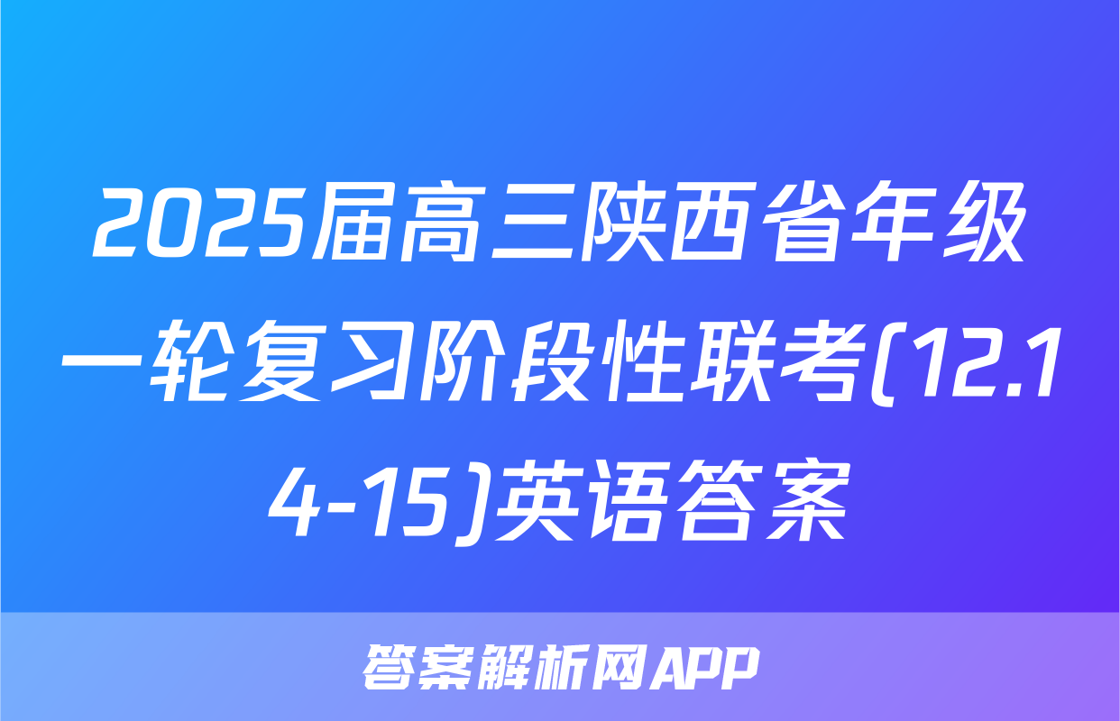 2025届高三陕西省年级一轮复习阶段性联考(12.14-15)英语答案