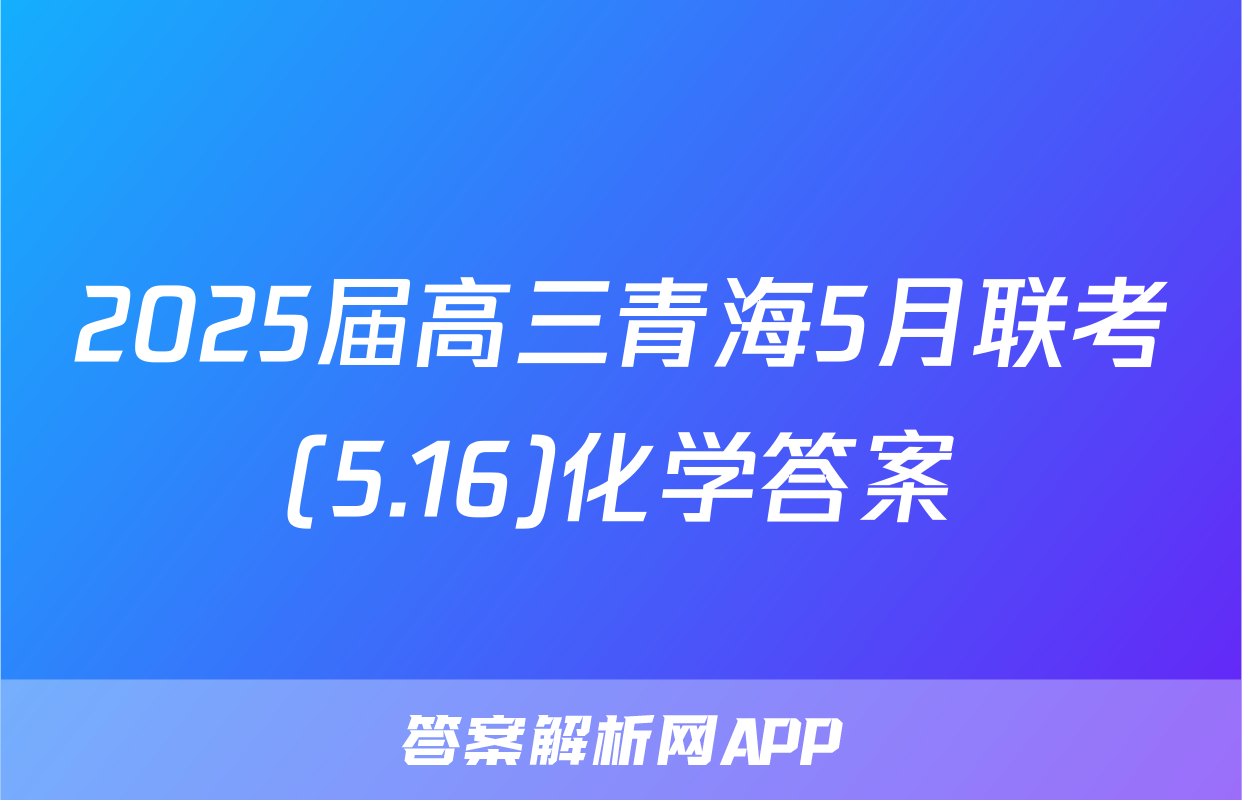 2025届高三青海5月联考(5.16)化学答案
