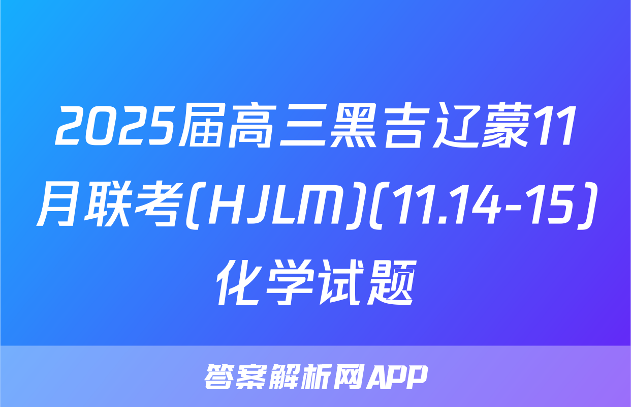 2025届高三黑吉辽蒙11月联考(HJLM)(11.14-15)化学试题
