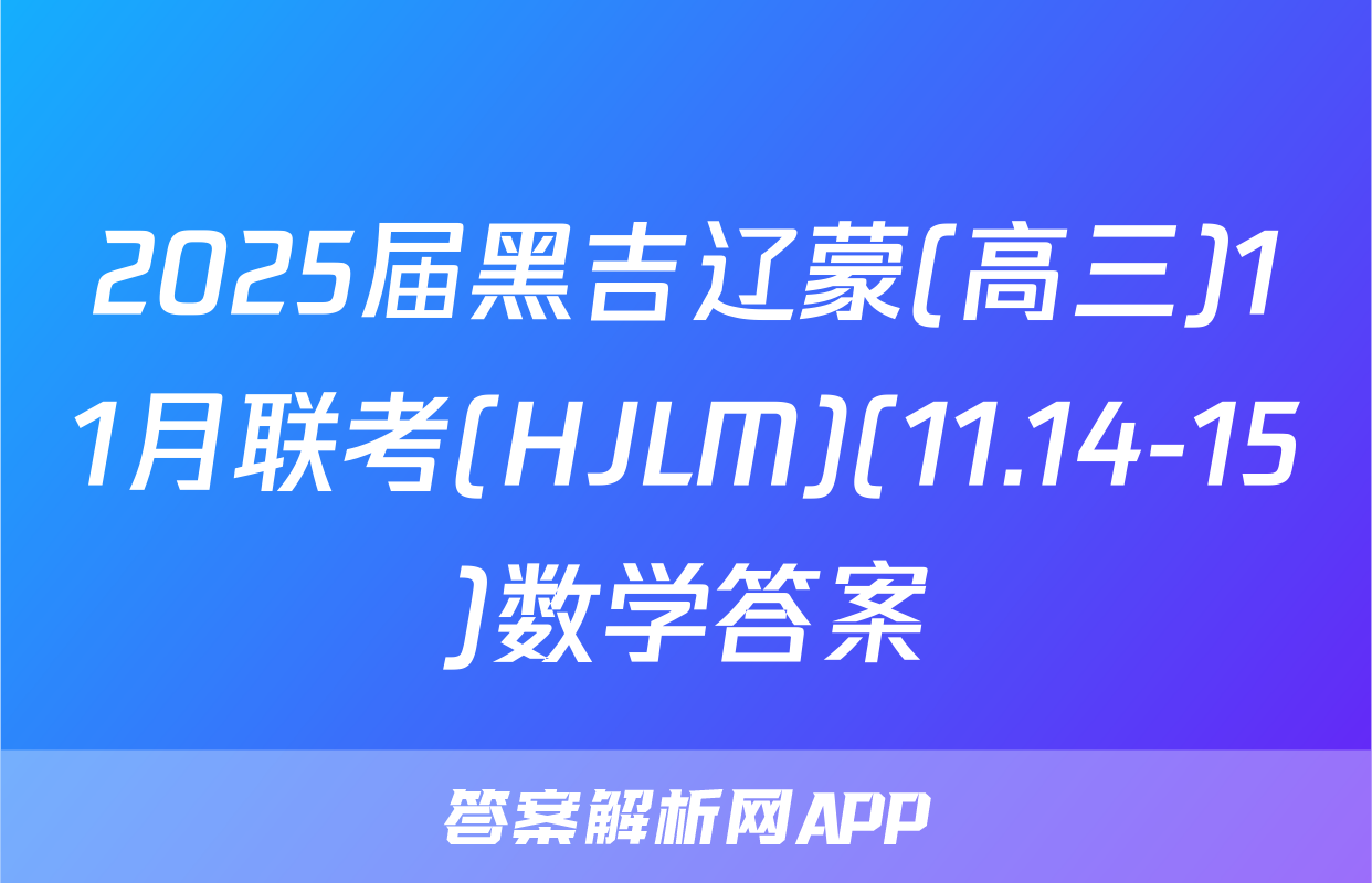 2025届黑吉辽蒙(高三)11月联考(HJLM)(11.14-15)数学答案
