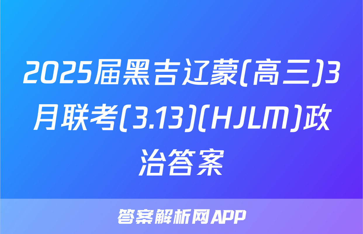 2025届黑吉辽蒙(高三)3月联考(3.13)(HJLM)政治答案