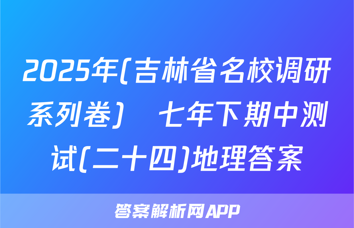 2025年(吉林省名校调研系列卷)•七年下期中测试(二十四)地理答案