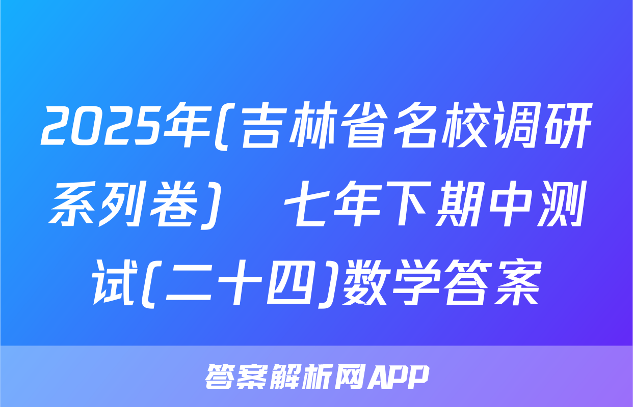2025年(吉林省名校调研系列卷)•七年下期中测试(二十四)数学答案