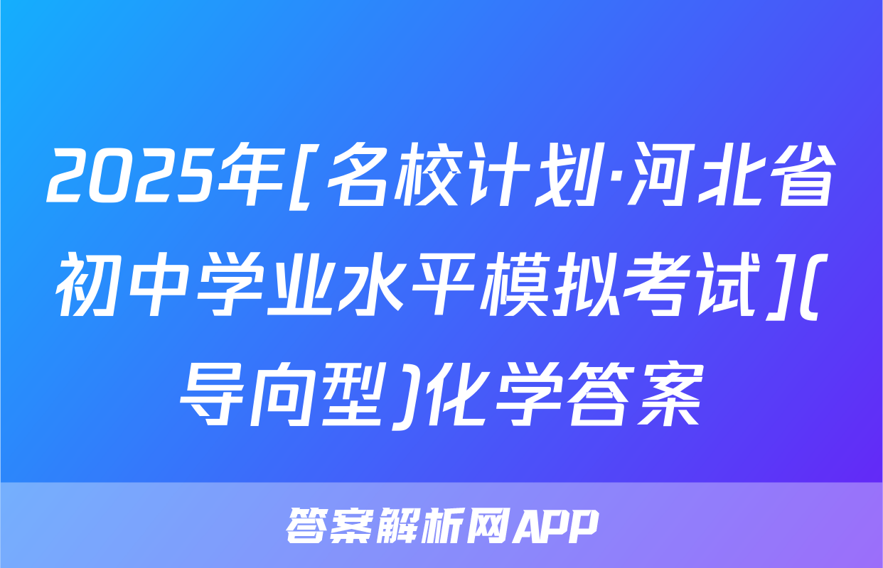 2025年[名校计划·河北省初中学业水平模拟考试](导向型)化学答案