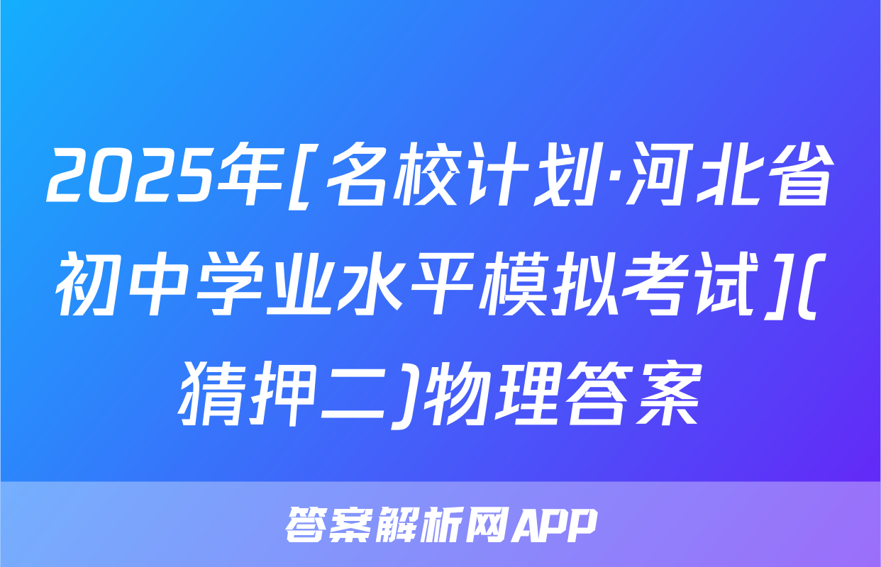 2025年[名校计划·河北省初中学业水平模拟考试](猜押二)物理答案