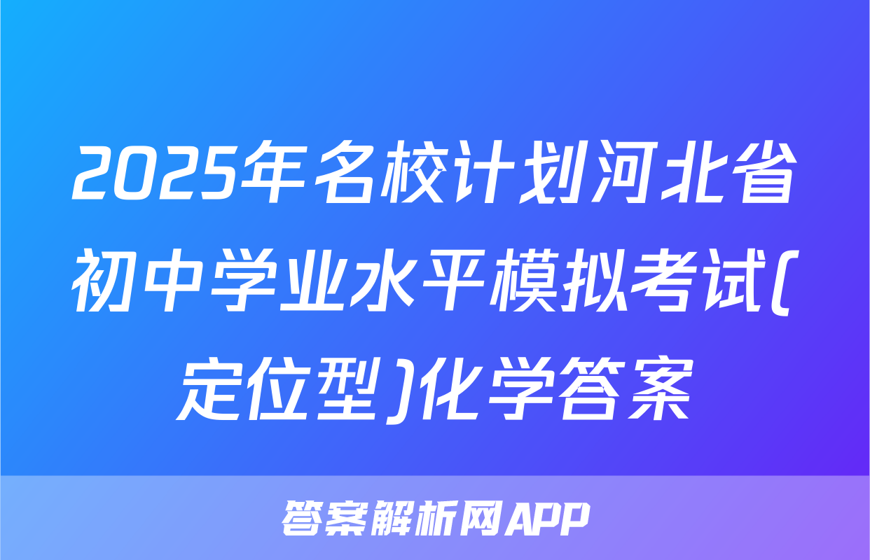 2025年名校计划河北省初中学业水平模拟考试(定位型)化学答案
