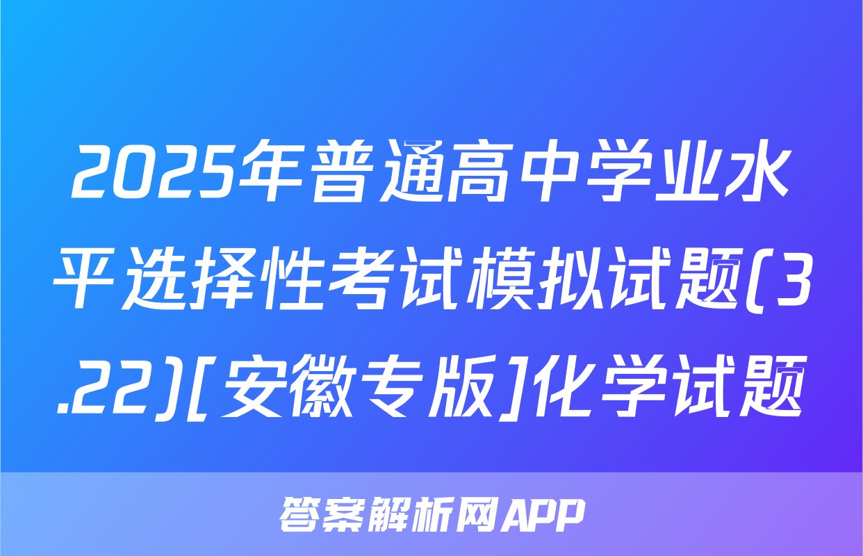 2025年普通高中学业水平选择性考试模拟试题(3.22)[安徽专版]化学试题