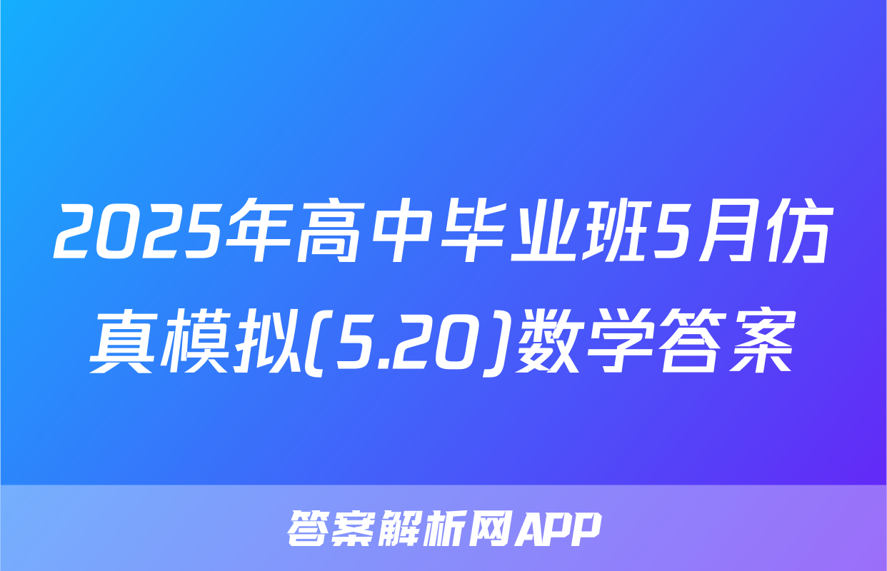 2025年高中毕业班5月仿真模拟(5.20)数学答案