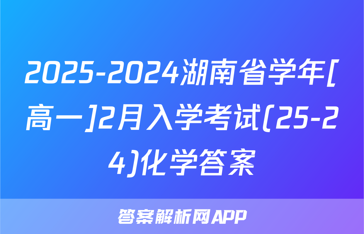 2025-2024湖南省学年[高一]2月入学考试(25-24)化学答案