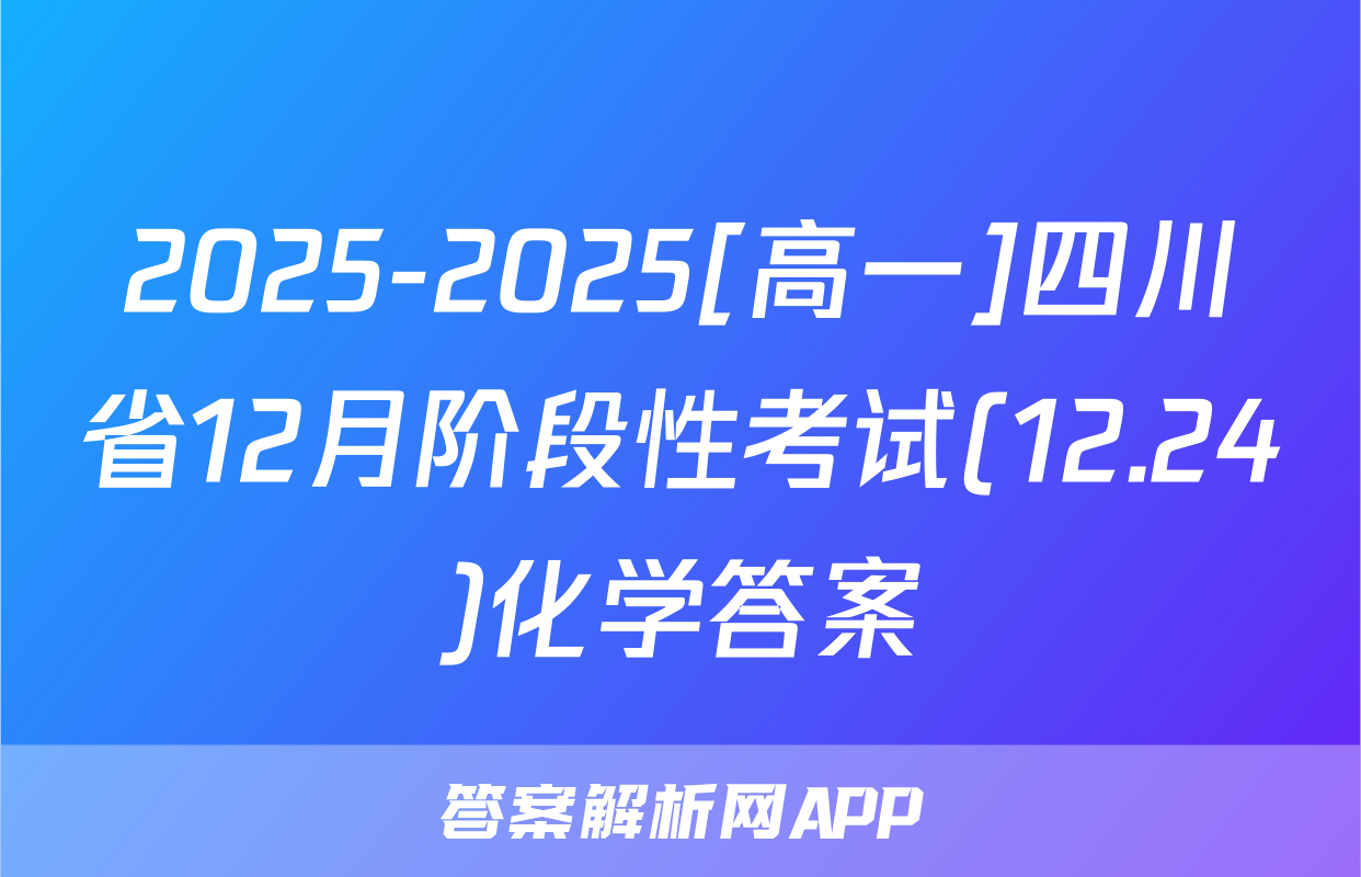 2025-2025[高一]四川省12月阶段性考试(12.24)化学答案