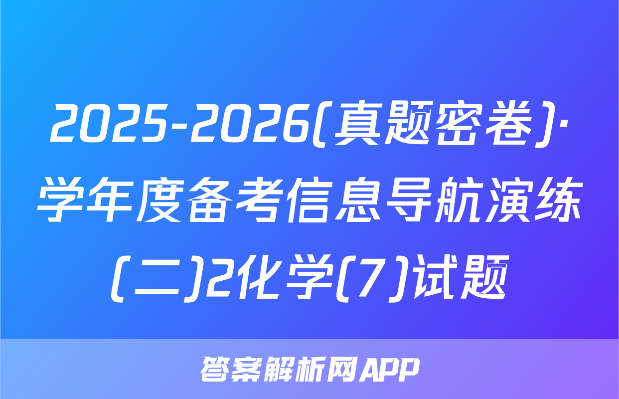 2025-2026(真题密卷)·学年度备考信息导航演练(二)2化学(7)试题