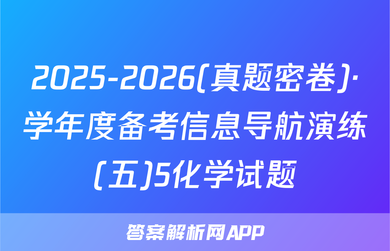 2025-2026(真题密卷)·学年度备考信息导航演练(五)5化学试题