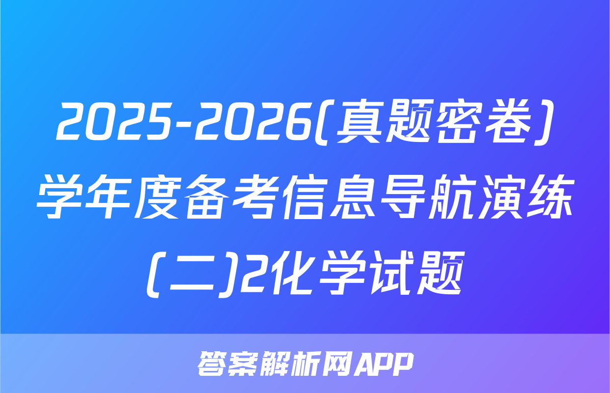 2025-2026(真题密卷)学年度备考信息导航演练(二)2化学试题