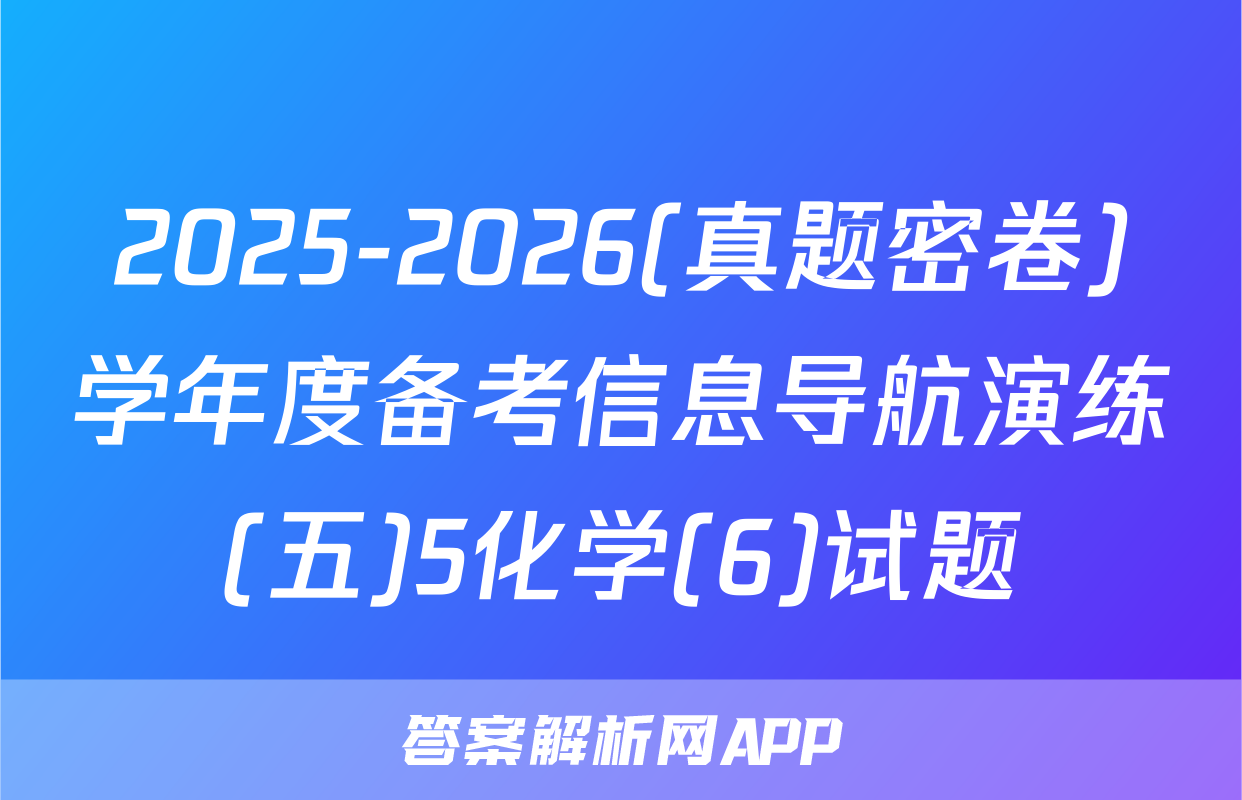 2025-2026(真题密卷)学年度备考信息导航演练(五)5化学(6)试题