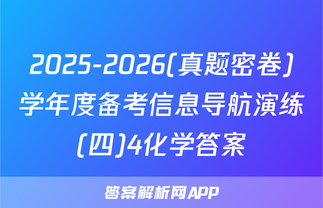 2025-2026(真题密卷)学年度备考信息导航演练(四)4化学答案
