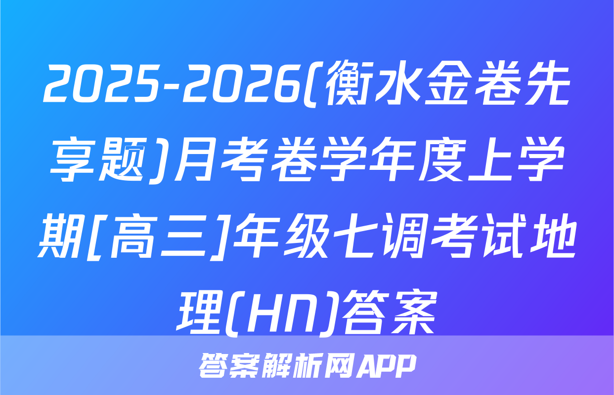 2025-2026(衡水金卷先享题)月考卷学年度上学期[高三]年级七调考试地理(HN)答案