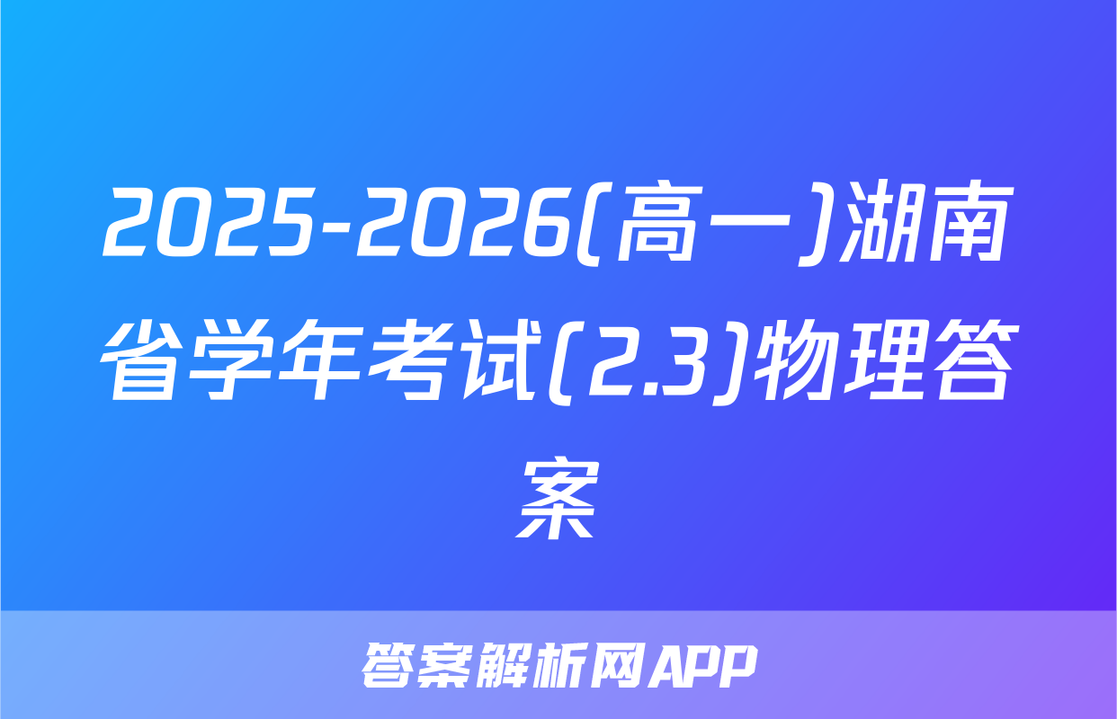 2025-2026(高一)湖南省学年考试(2.3)物理答案