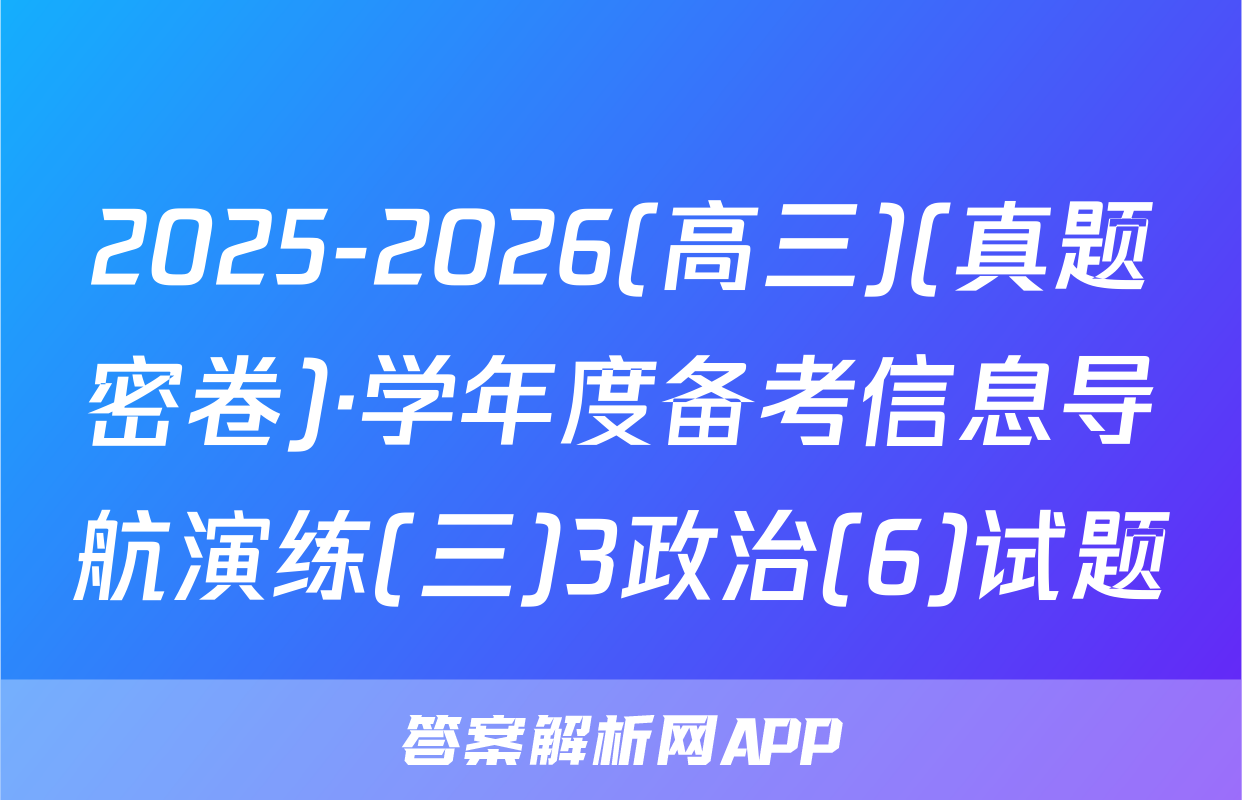 2025-2026(高三)(真题密卷)·学年度备考信息导航演练(三)3政治(6)试题