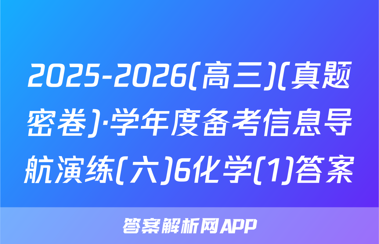 2025-2026(高三)(真题密卷)·学年度备考信息导航演练(六)6化学(1)答案