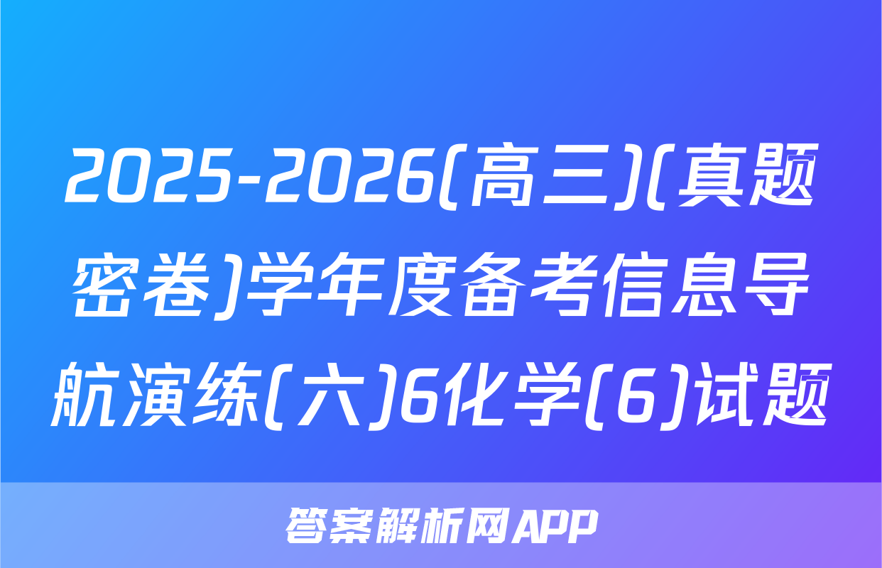 2025-2026(高三)(真题密卷)学年度备考信息导航演练(六)6化学(6)试题